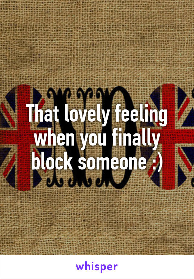 That lovely feeling when you finally block someone :)