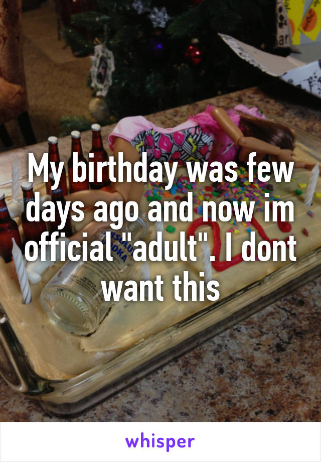 My birthday was few days ago and now im official "adult". I dont want this