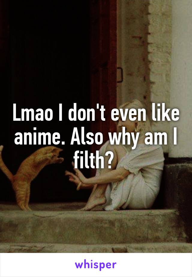 Lmao I don't even like anime. Also why am I filth? 