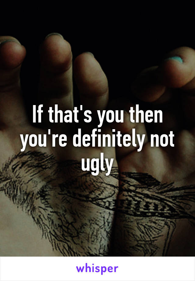 If that's you then you're definitely not ugly