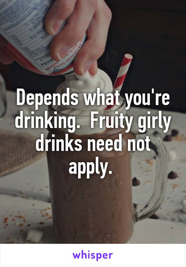 Depends what you're drinking.  Fruity girly drinks need not apply. 