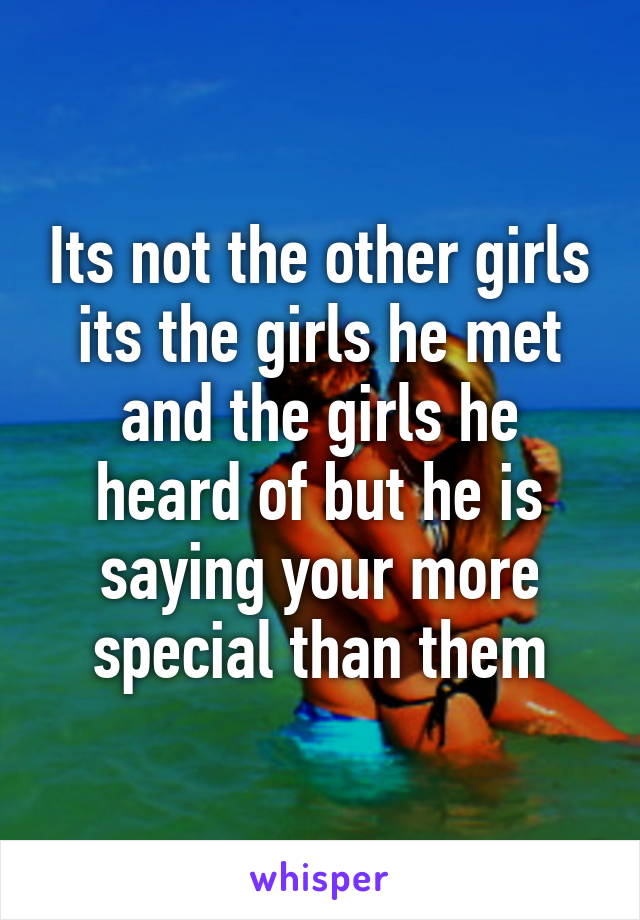 Its not the other girls its the girls he met and the girls he heard of but he is saying your more special than them