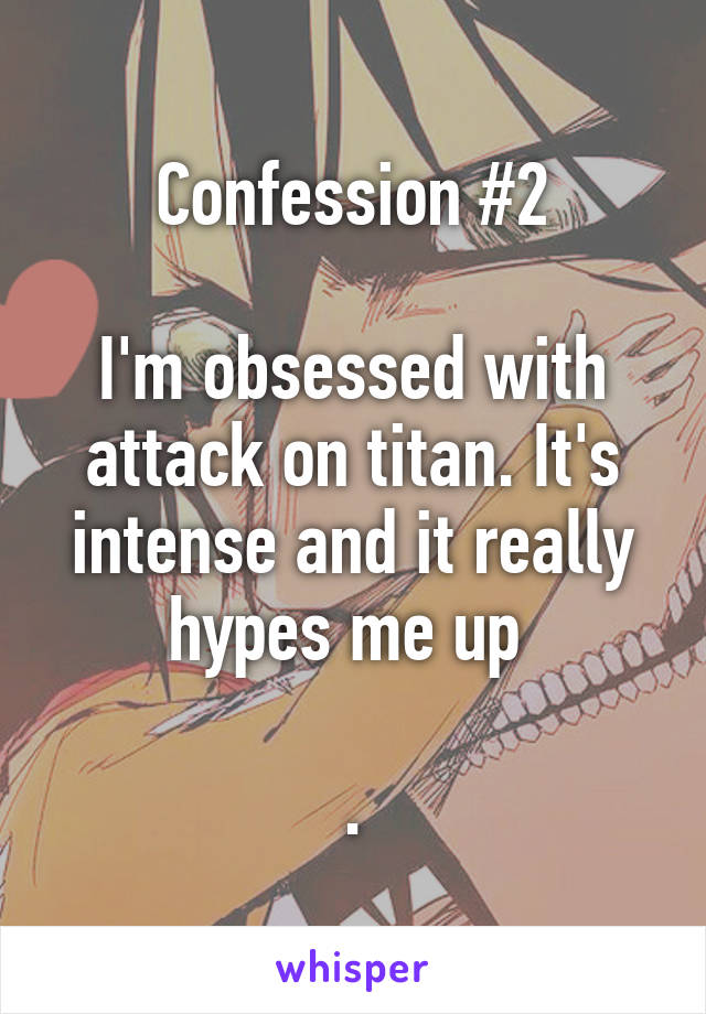 Confession #2

I'm obsessed with attack on titan. It's intense and it really hypes me up 

.