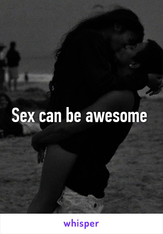 Sex can be awesome 