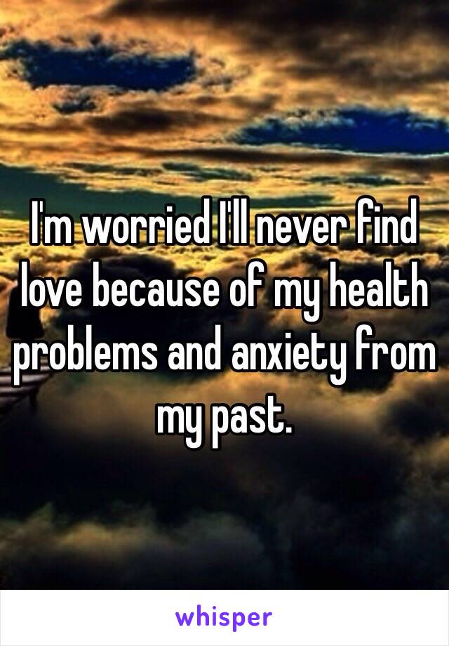 I'm worried I'll never find love because of my health problems and anxiety from my past.