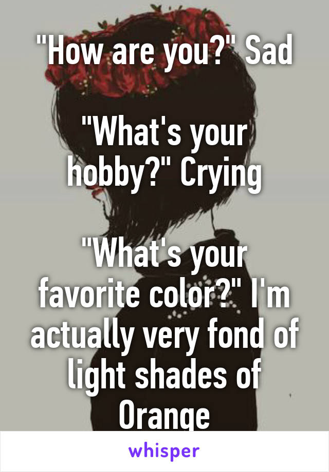 "How are you?" Sad

"What's your hobby?" Crying

"What's your favorite color?" I'm actually very fond of light shades of Orange