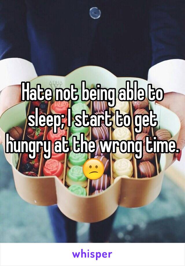 Hate not being able to sleep; I start to get hungry at the wrong time. 😕