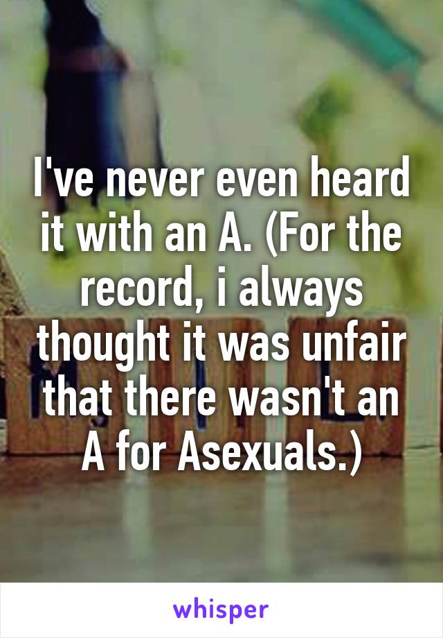 I've never even heard it with an A. (For the record, i always thought it was unfair that there wasn't an A for Asexuals.)