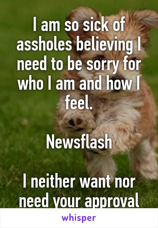 I am so sick of assholes believing I need to be sorry for who I am and how I feel.

Newsflash

I neither want nor need your approval