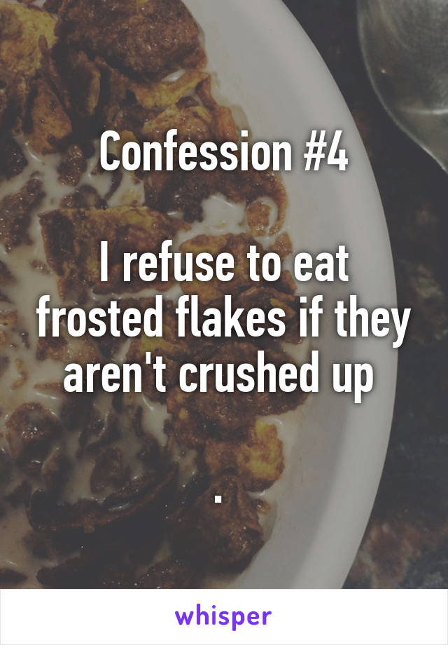 Confession #4

I refuse to eat frosted flakes if they aren't crushed up 

. 