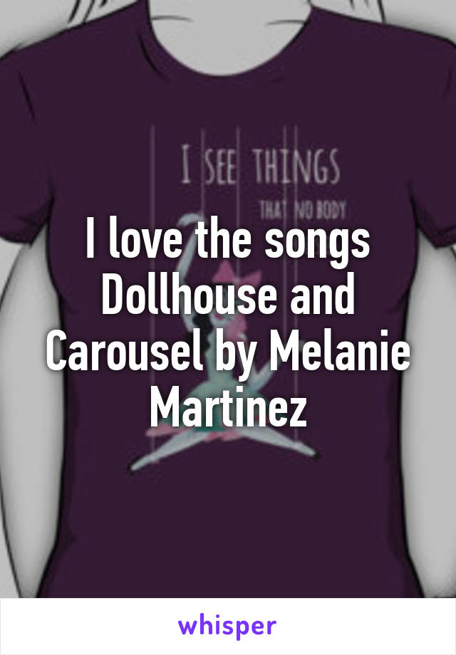 I love the songs Dollhouse and Carousel by Melanie Martinez