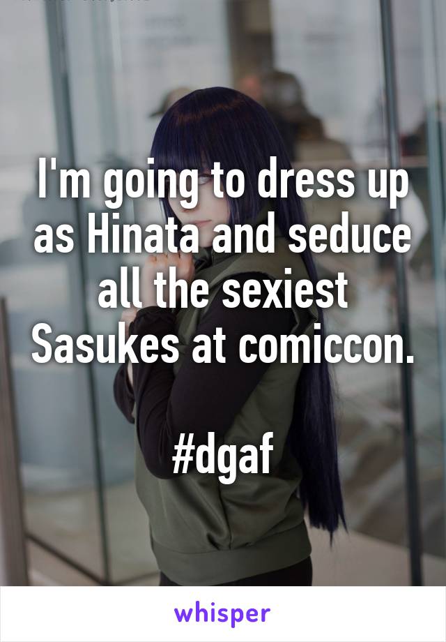 I'm going to dress up as Hinata and seduce all the sexiest Sasukes at comiccon. 
#dgaf