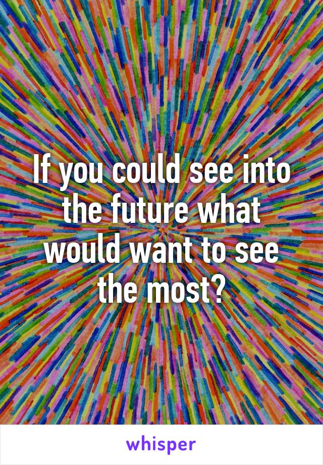 If you could see into the future what would want to see the most?