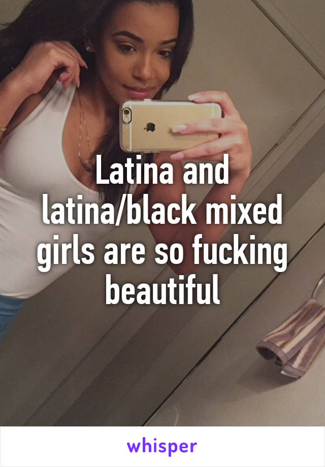 Latina and latina/black mixed girls are so fucking beautiful