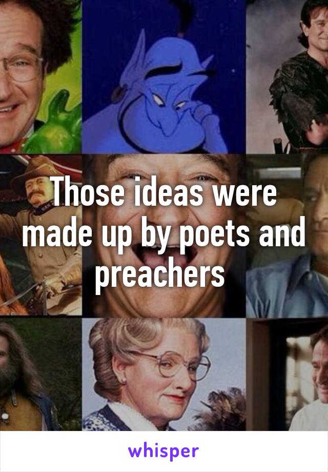 Those ideas were made up by poets and preachers 