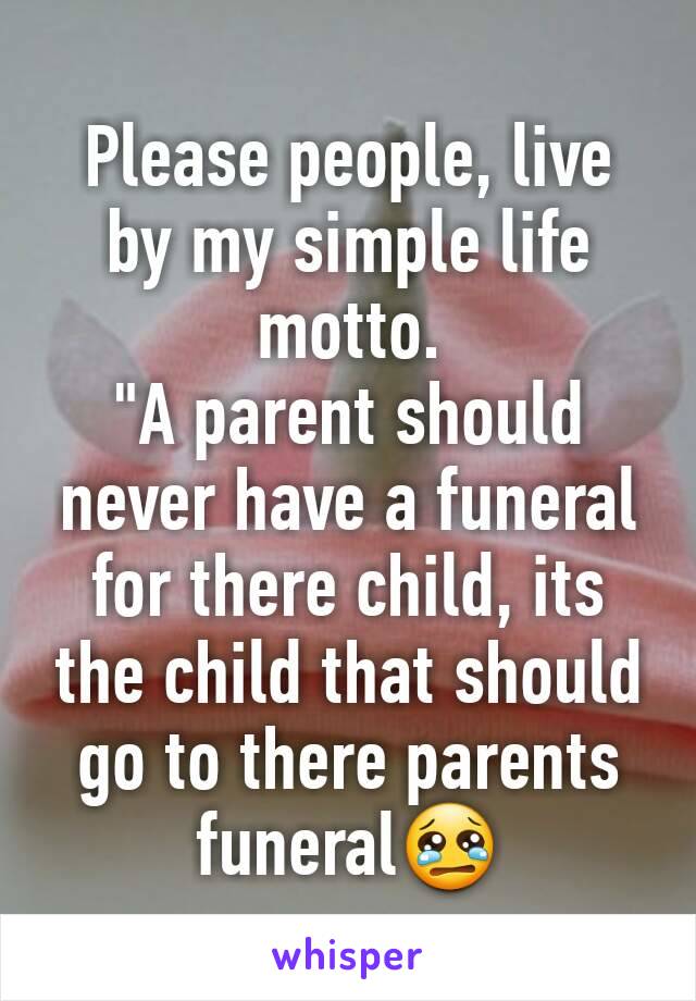 Please people, live by my simple life motto.
"A parent should never have a funeral for there child, its the child that should go to there parents funeral😢