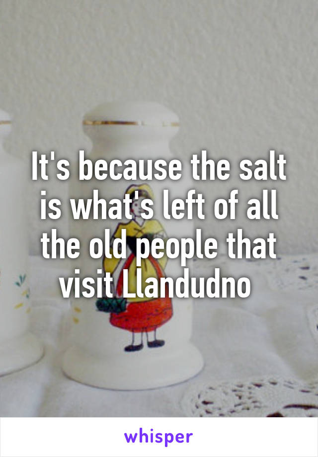 It's because the salt is what's left of all the old people that visit Llandudno 