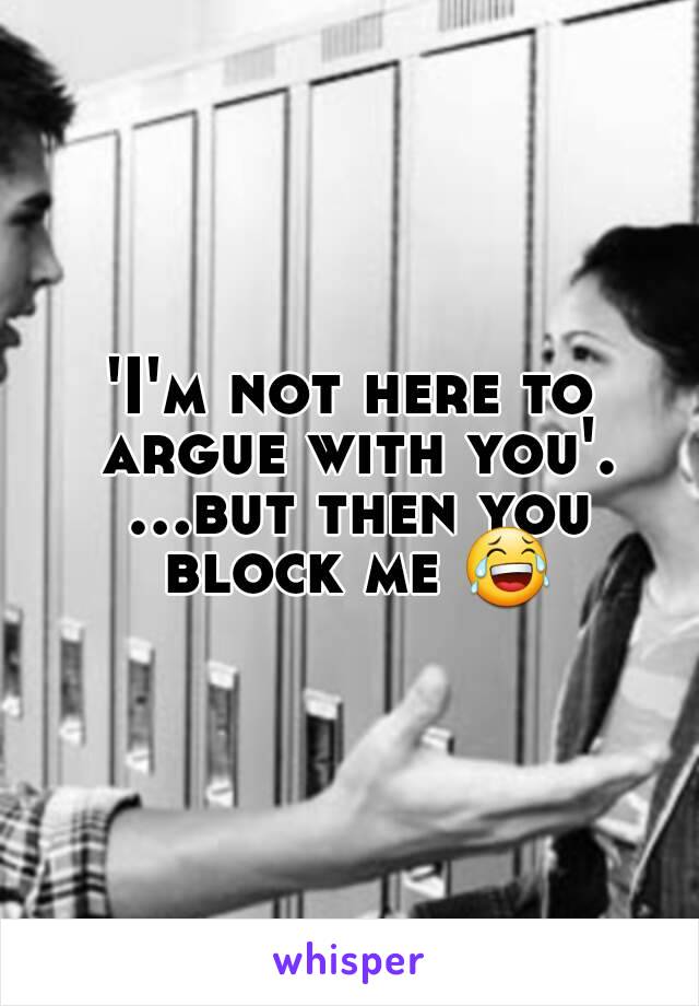 'I'm not here to argue with you'. ...but then you block me 😂