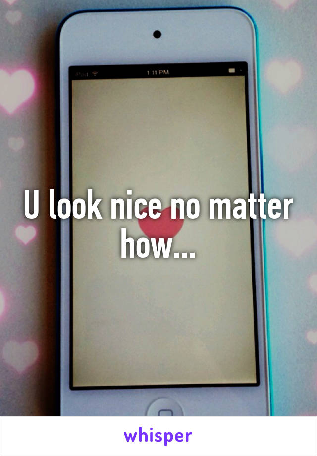 U look nice no matter how...