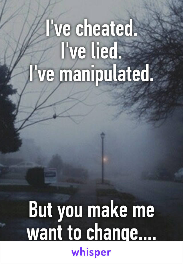 I've cheated.
I've lied.
I've manipulated.





But you make me want to change....