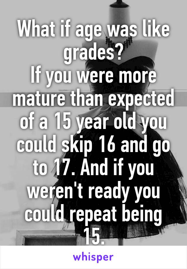 What if age was like grades?
If you were more mature than expected of a 15 year old you could skip 16 and go to 17. And if you weren't ready you could repeat being 15.