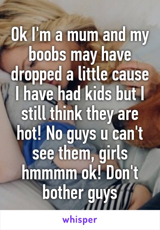 Ok I'm a mum and my boobs may have dropped a little cause I have had kids but I still think they are hot! No guys u can't see them, girls hmmmm ok! Don't bother guys