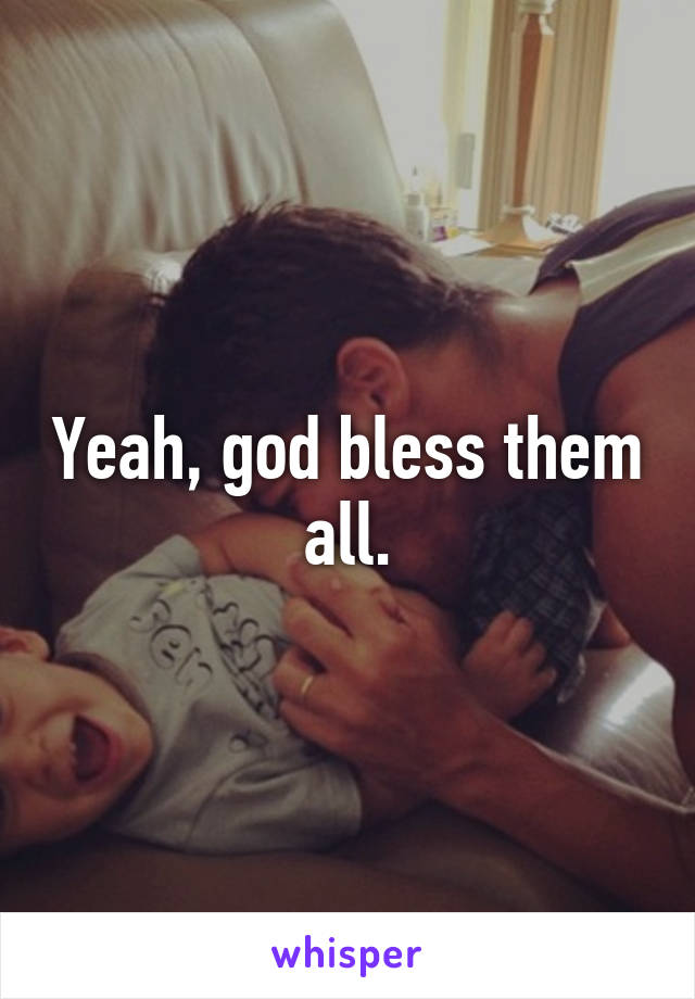 Yeah, god bless them all.