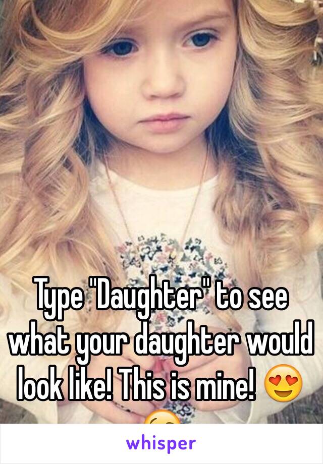 Type "Daughter" to see what your daughter would look like! This is mine! 😍😘