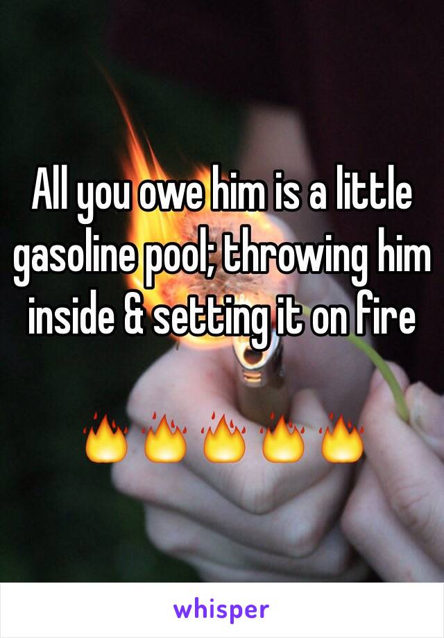 All you owe him is a little gasoline pool; throwing him inside & setting it on fire 

🔥🔥🔥🔥🔥