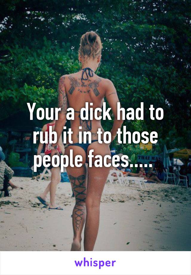 Your a dick had to rub it in to those people faces..... 