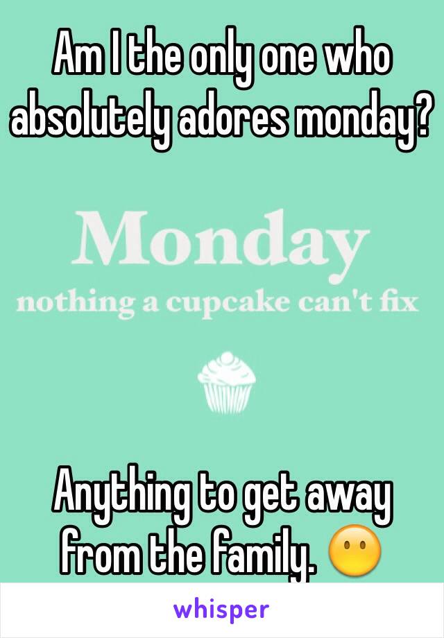 Am I the only one who absolutely adores monday?





Anything to get away from the family. 😶