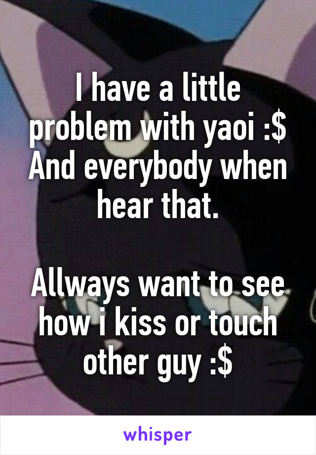 I have a little problem with yaoi :$
And everybody when hear that.

Allways want to see how i kiss or touch other guy :$