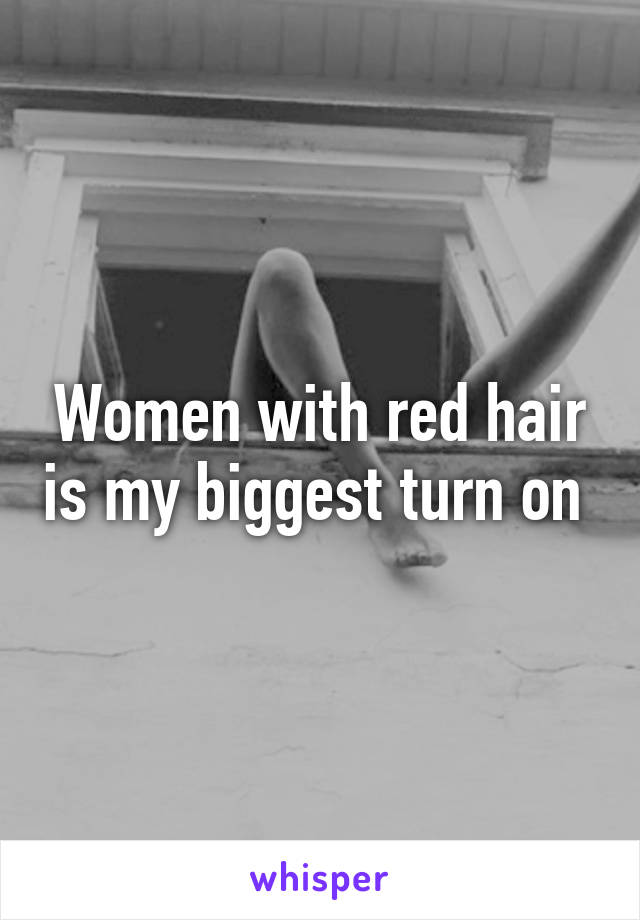 Women with red hair is my biggest turn on 