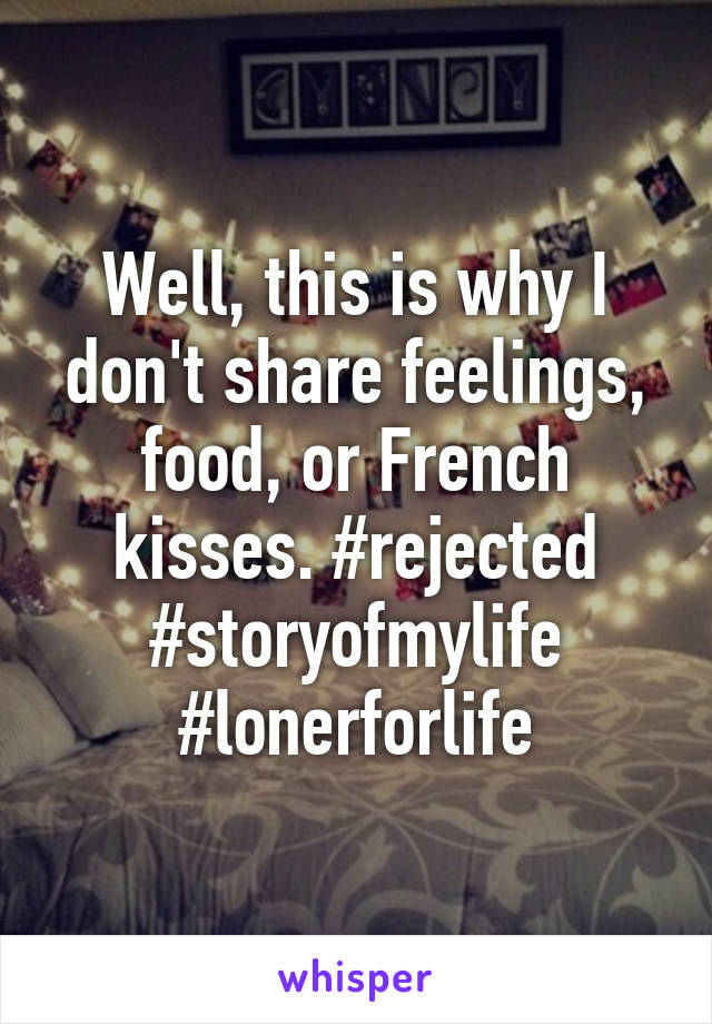 Well, this is why I don't share feelings, food, or French kisses. #rejected #storyofmylife #lonerforlife