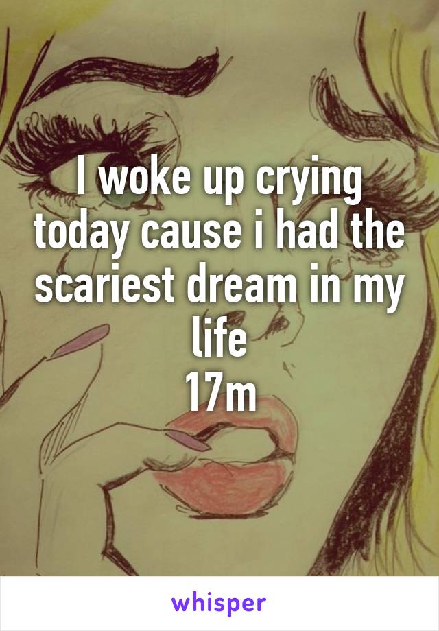 I woke up crying today cause i had the scariest dream in my life
17m
