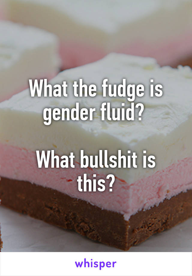 What the fudge is gender fluid? 

What bullshit is this?