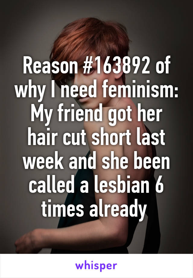 Reason #163892 of why I need feminism:
My friend got her hair cut short last week and she been called a lesbian 6 times already 