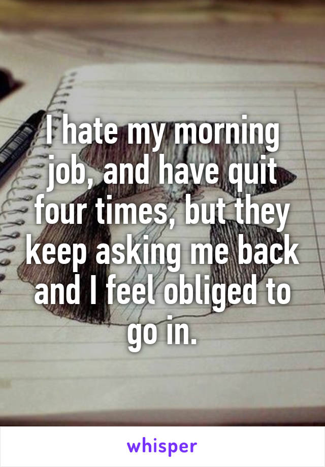 I hate my morning job, and have quit four times, but they keep asking me back and I feel obliged to go in.