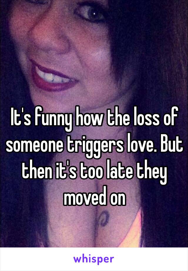 It's funny how the loss of someone triggers love. But then it's too late they moved on