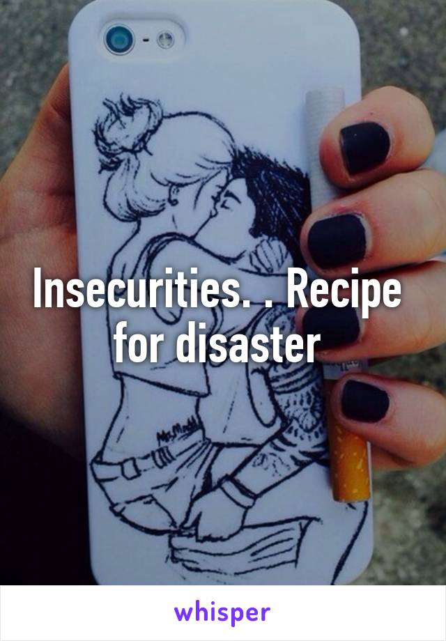 Insecurities. . Recipe  for disaster 