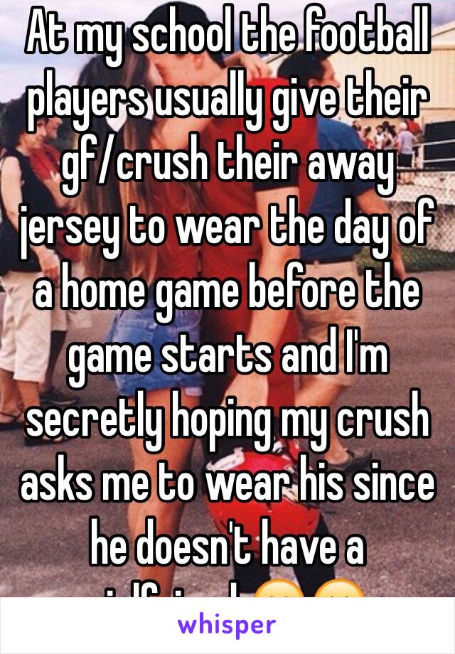 At my school the football players usually give their gf/crush their away jersey to wear the day of a home game before the game starts and I'm secretly hoping my crush asks me to wear his since he doesn't have a girlfriend 😁😁 