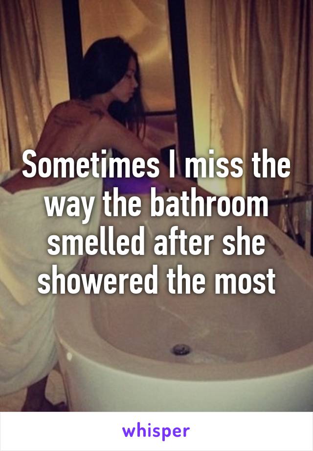 Sometimes I miss the way the bathroom smelled after she showered the most