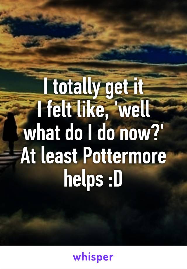 I totally get it
I felt like, 'well what do I do now?'
At least Pottermore helps :D