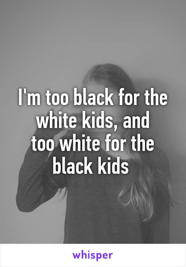 I'm too black for the white kids, and
too white for the black kids 