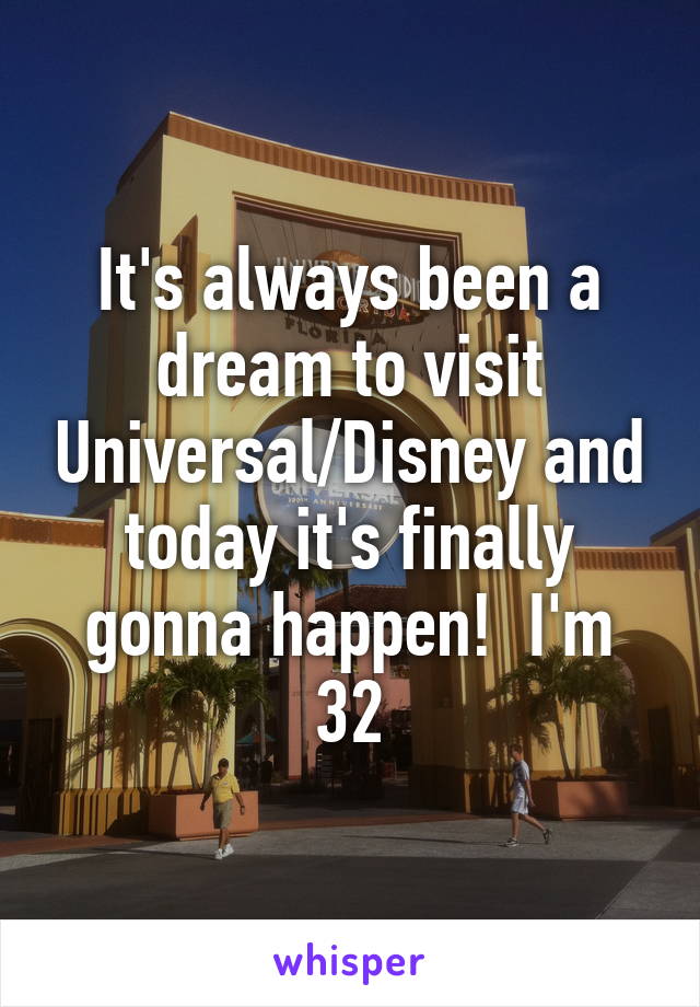 It's always been a dream to visit Universal/Disney and today it's finally gonna happen!  I'm 32