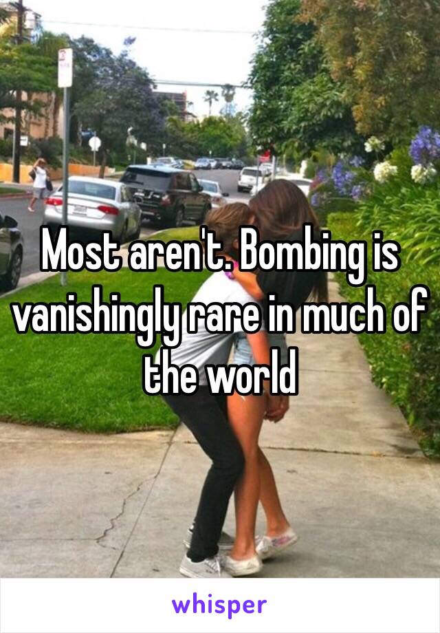 Most aren't. Bombing is vanishingly rare in much of the world 