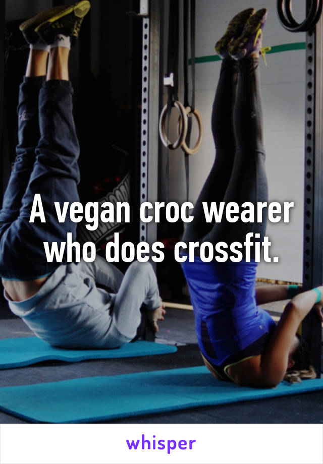 A vegan croc wearer who does crossfit.