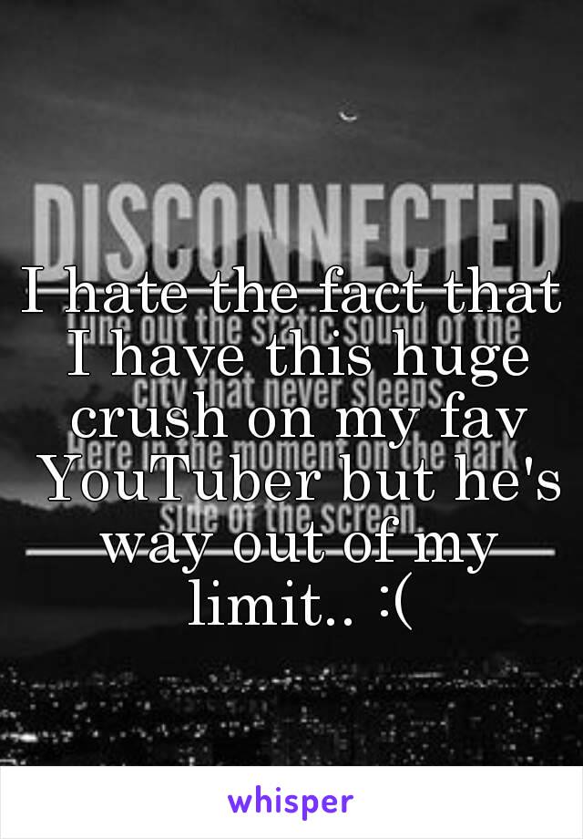 I hate the fact that I have this huge crush on my fav YouTuber but he's way out of my limit.. :(