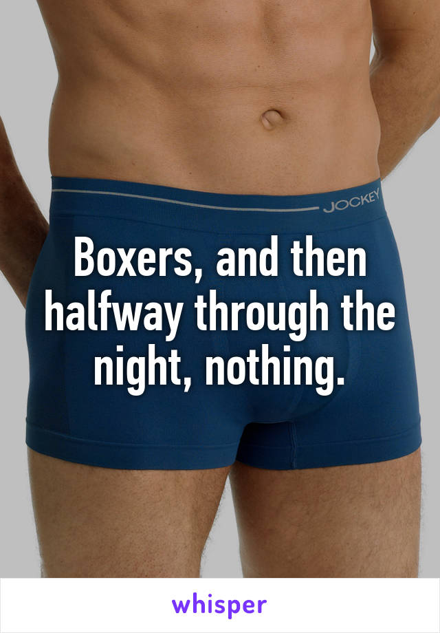 Boxers, and then halfway through the night, nothing.