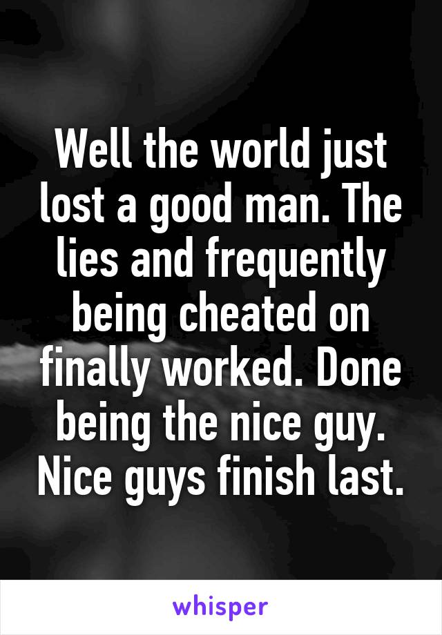 Well the world just lost a good man. The lies and frequently being cheated on finally worked. Done being the nice guy. Nice guys finish last.